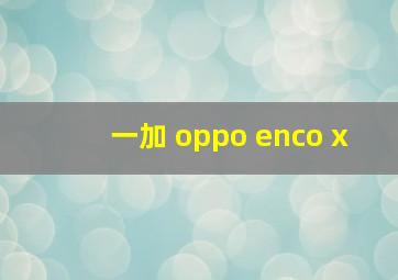 一加 oppo enco x